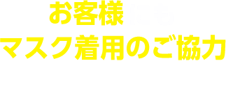 お客様にもマスク着用のご協力お願いしてます