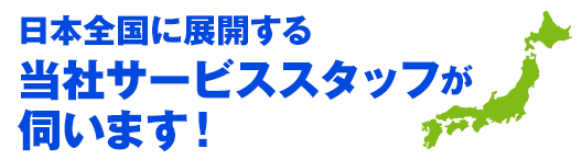 日本全国に展開する当社サービススタッフが伺います！